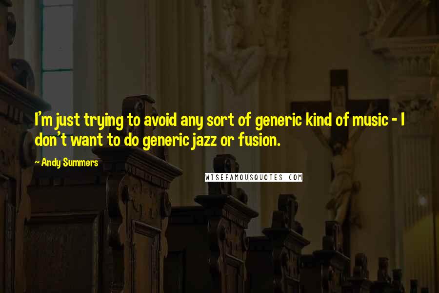 Andy Summers Quotes: I'm just trying to avoid any sort of generic kind of music - I don't want to do generic jazz or fusion.
