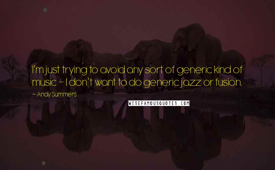 Andy Summers Quotes: I'm just trying to avoid any sort of generic kind of music - I don't want to do generic jazz or fusion.