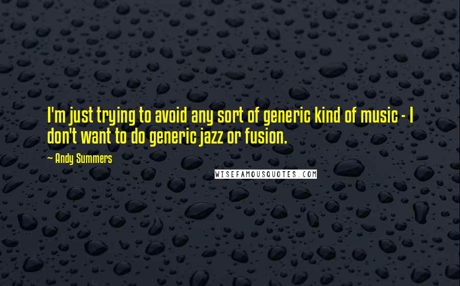 Andy Summers Quotes: I'm just trying to avoid any sort of generic kind of music - I don't want to do generic jazz or fusion.