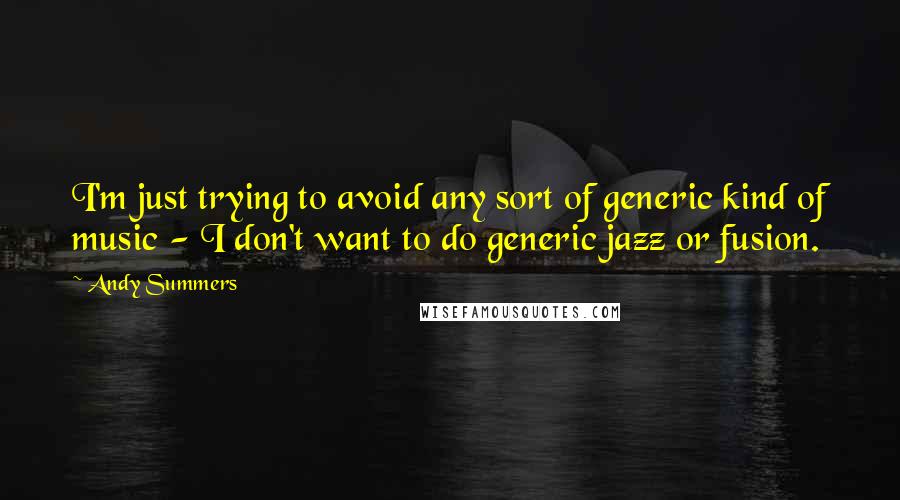 Andy Summers Quotes: I'm just trying to avoid any sort of generic kind of music - I don't want to do generic jazz or fusion.