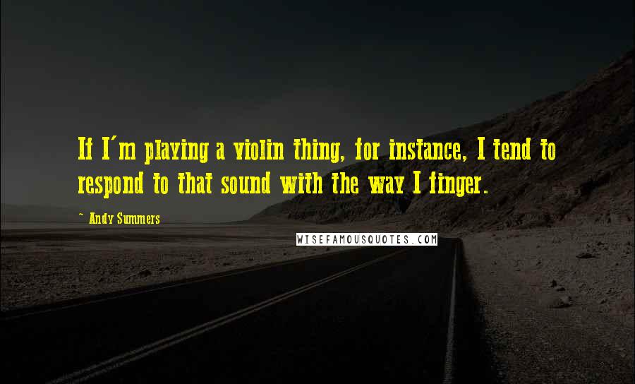 Andy Summers Quotes: If I'm playing a violin thing, for instance, I tend to respond to that sound with the way I finger.