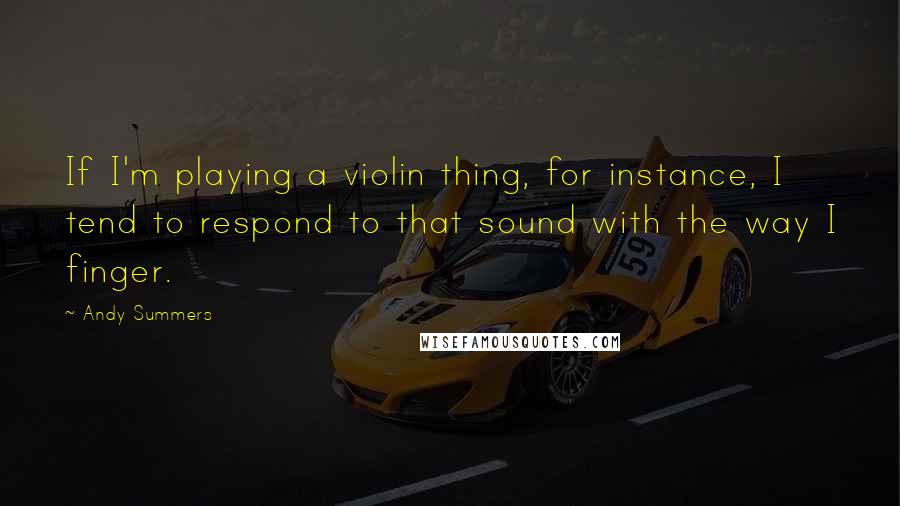Andy Summers Quotes: If I'm playing a violin thing, for instance, I tend to respond to that sound with the way I finger.