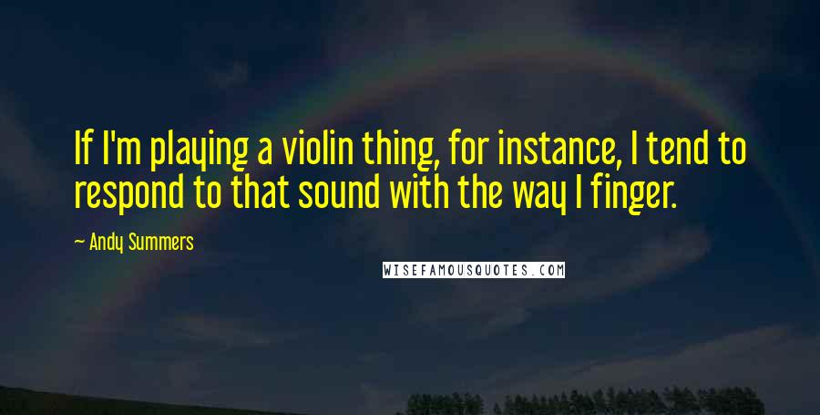 Andy Summers Quotes: If I'm playing a violin thing, for instance, I tend to respond to that sound with the way I finger.