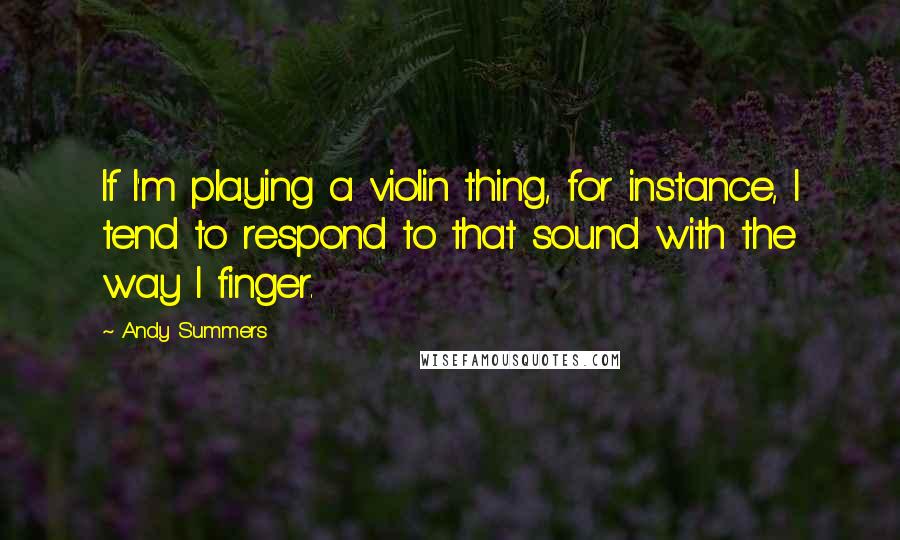 Andy Summers Quotes: If I'm playing a violin thing, for instance, I tend to respond to that sound with the way I finger.