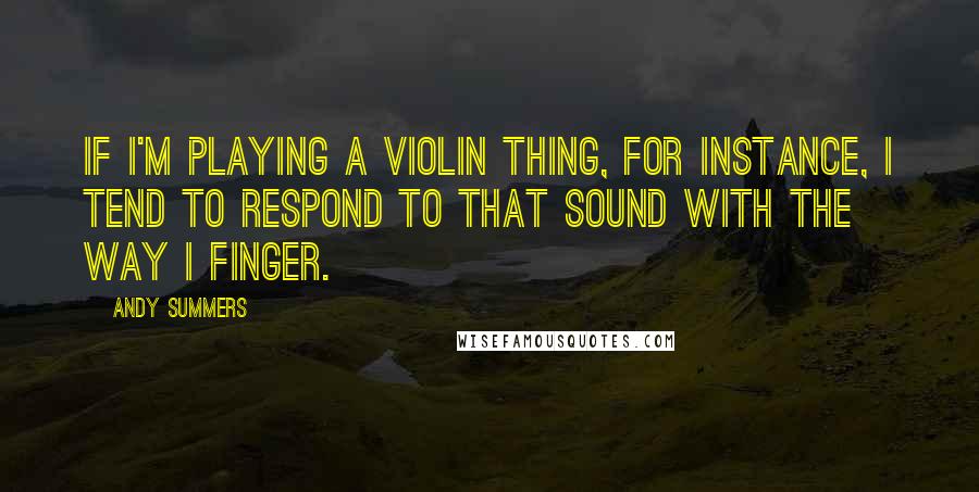 Andy Summers Quotes: If I'm playing a violin thing, for instance, I tend to respond to that sound with the way I finger.