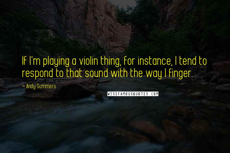 Andy Summers Quotes: If I'm playing a violin thing, for instance, I tend to respond to that sound with the way I finger.