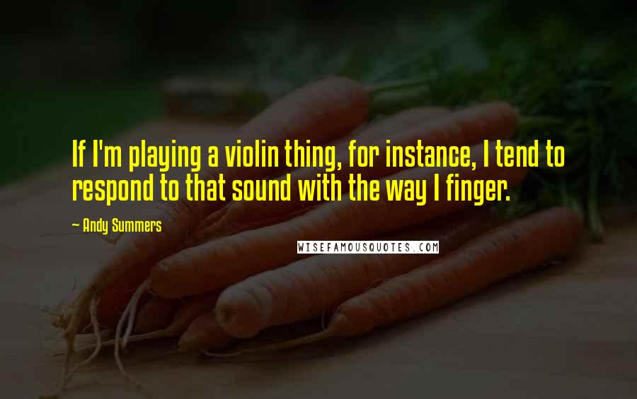 Andy Summers Quotes: If I'm playing a violin thing, for instance, I tend to respond to that sound with the way I finger.