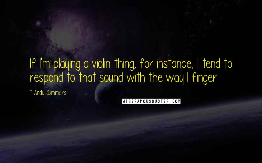 Andy Summers Quotes: If I'm playing a violin thing, for instance, I tend to respond to that sound with the way I finger.