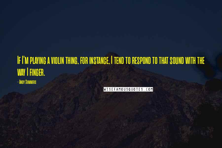 Andy Summers Quotes: If I'm playing a violin thing, for instance, I tend to respond to that sound with the way I finger.