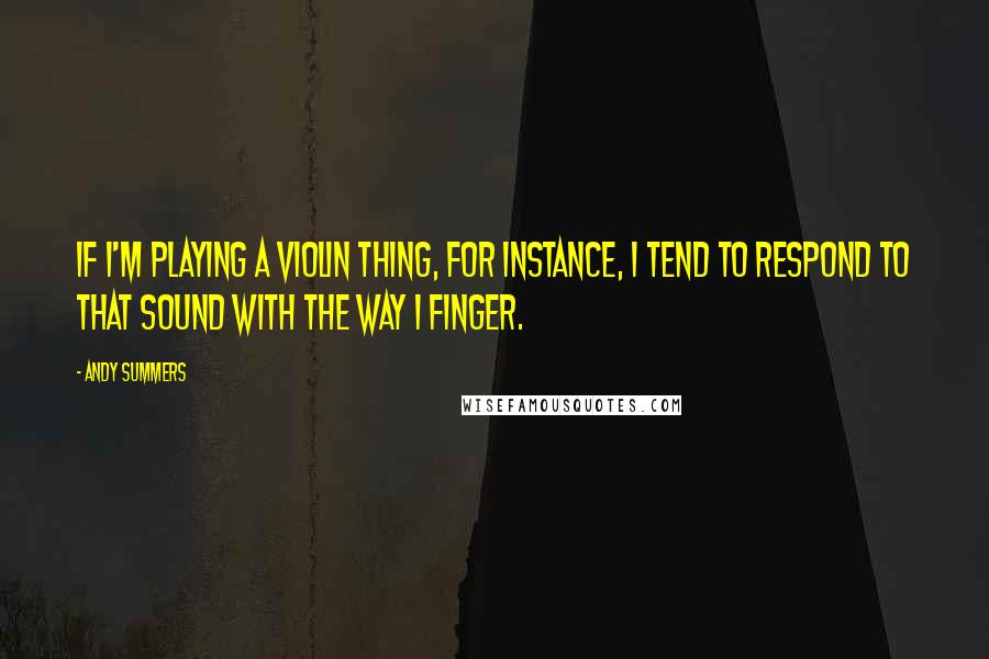 Andy Summers Quotes: If I'm playing a violin thing, for instance, I tend to respond to that sound with the way I finger.