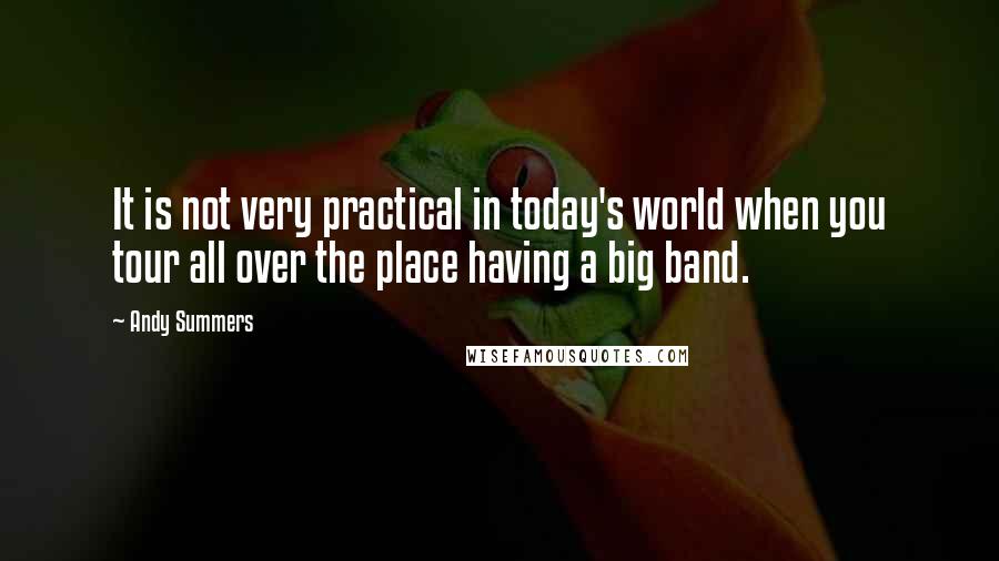 Andy Summers Quotes: It is not very practical in today's world when you tour all over the place having a big band.