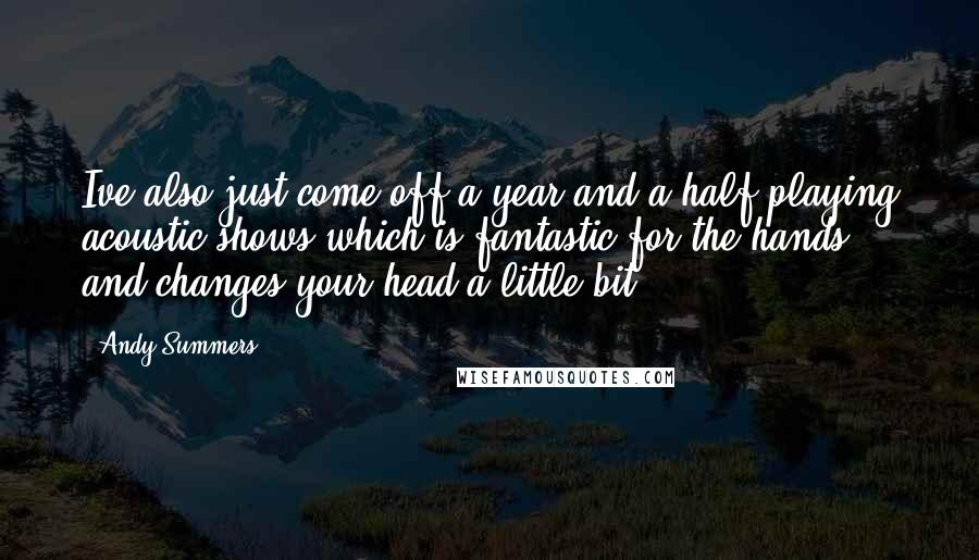 Andy Summers Quotes: Ive also just come off a year and a half playing acoustic shows which is fantastic for the hands, and changes your head a little bit.
