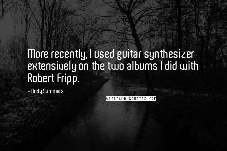 Andy Summers Quotes: More recently, I used guitar synthesizer extensively on the two albums I did with Robert Fripp.