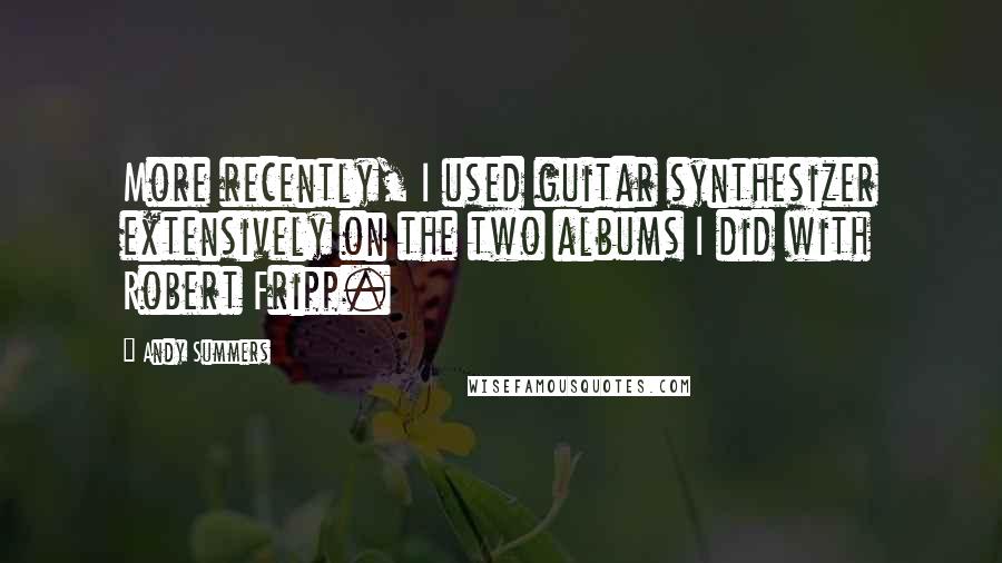 Andy Summers Quotes: More recently, I used guitar synthesizer extensively on the two albums I did with Robert Fripp.