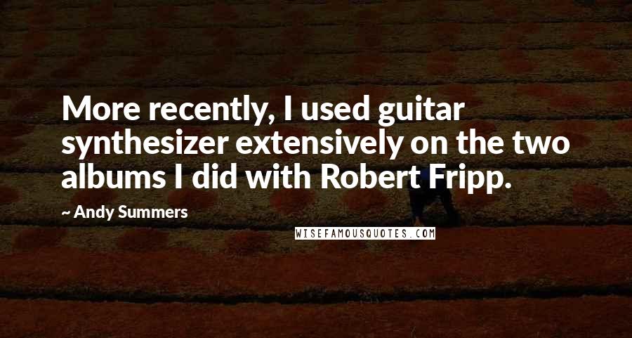 Andy Summers Quotes: More recently, I used guitar synthesizer extensively on the two albums I did with Robert Fripp.