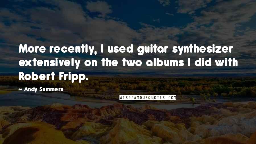 Andy Summers Quotes: More recently, I used guitar synthesizer extensively on the two albums I did with Robert Fripp.