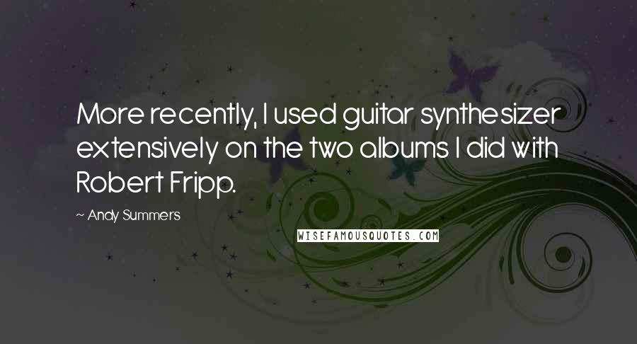 Andy Summers Quotes: More recently, I used guitar synthesizer extensively on the two albums I did with Robert Fripp.