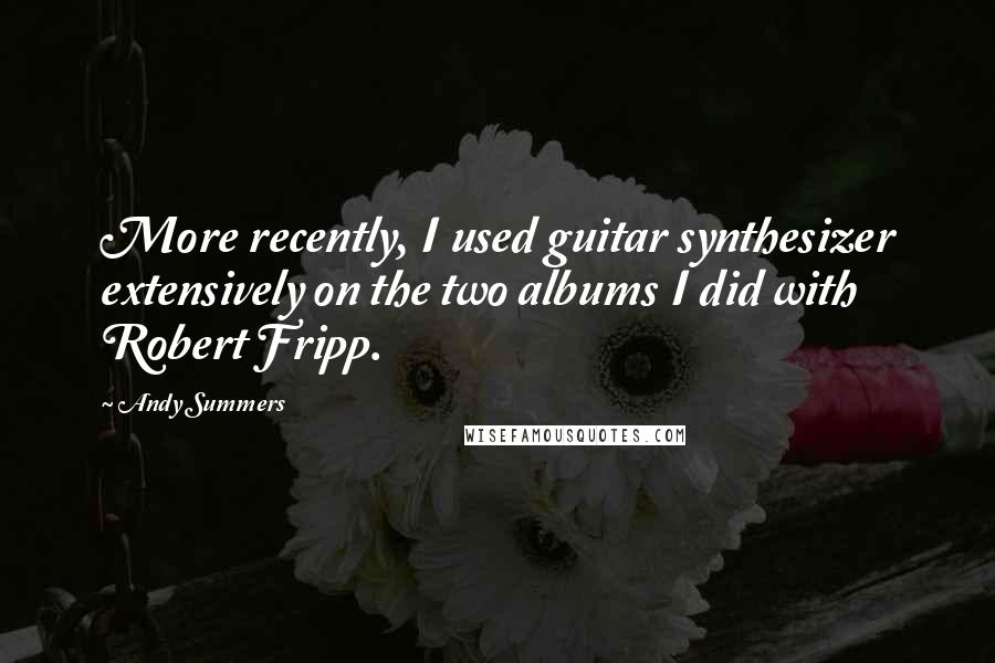Andy Summers Quotes: More recently, I used guitar synthesizer extensively on the two albums I did with Robert Fripp.