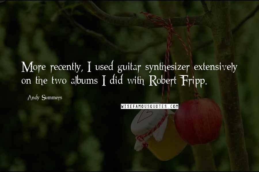 Andy Summers Quotes: More recently, I used guitar synthesizer extensively on the two albums I did with Robert Fripp.