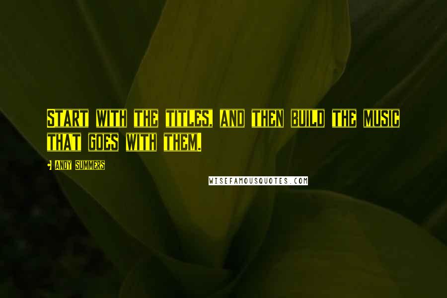 Andy Summers Quotes: Start with the titles, and then build the music that goes with them.
