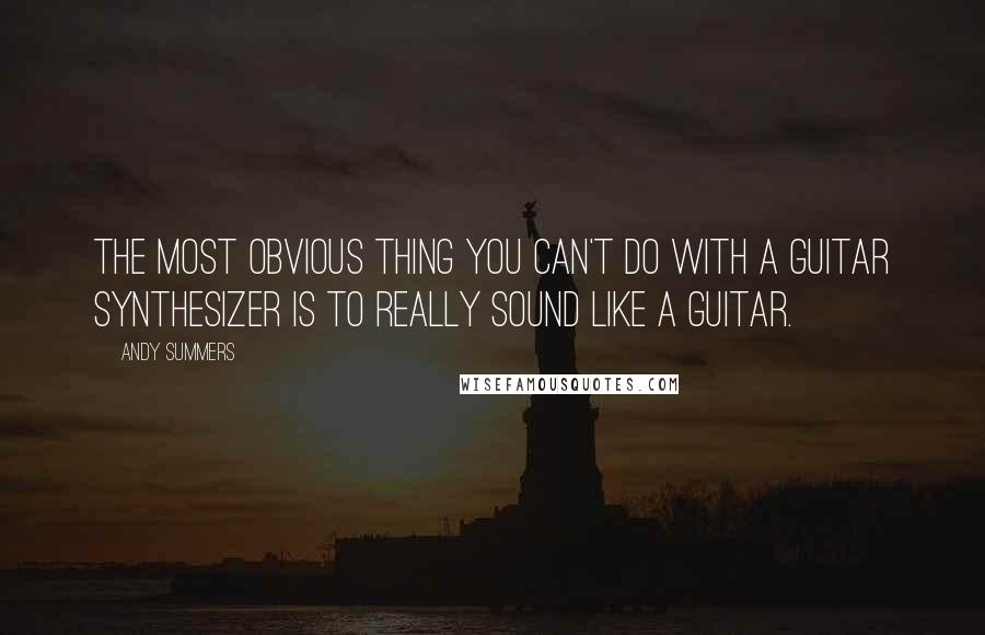 Andy Summers Quotes: The most obvious thing you can't do with a guitar synthesizer is to really sound like a guitar.