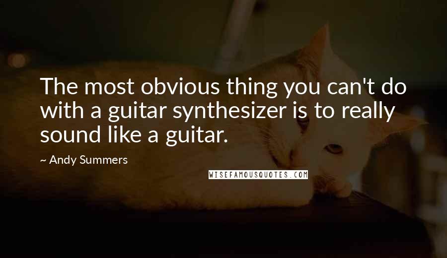 Andy Summers Quotes: The most obvious thing you can't do with a guitar synthesizer is to really sound like a guitar.