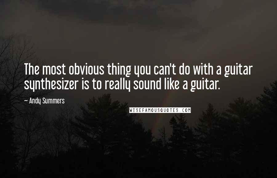 Andy Summers Quotes: The most obvious thing you can't do with a guitar synthesizer is to really sound like a guitar.