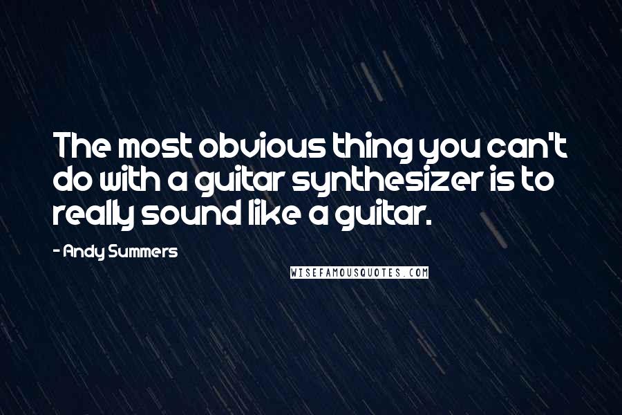 Andy Summers Quotes: The most obvious thing you can't do with a guitar synthesizer is to really sound like a guitar.