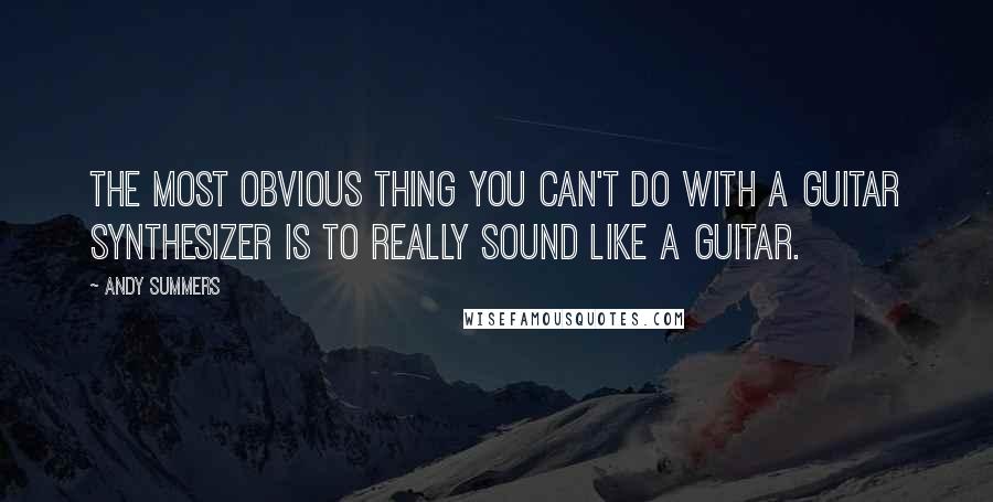 Andy Summers Quotes: The most obvious thing you can't do with a guitar synthesizer is to really sound like a guitar.