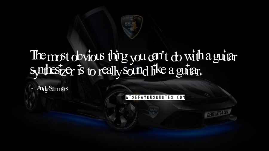 Andy Summers Quotes: The most obvious thing you can't do with a guitar synthesizer is to really sound like a guitar.