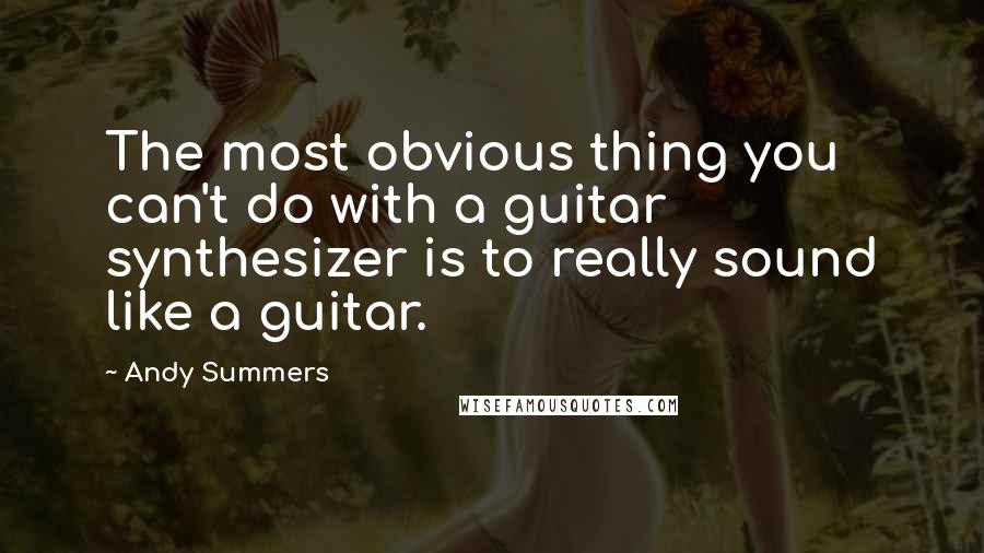 Andy Summers Quotes: The most obvious thing you can't do with a guitar synthesizer is to really sound like a guitar.