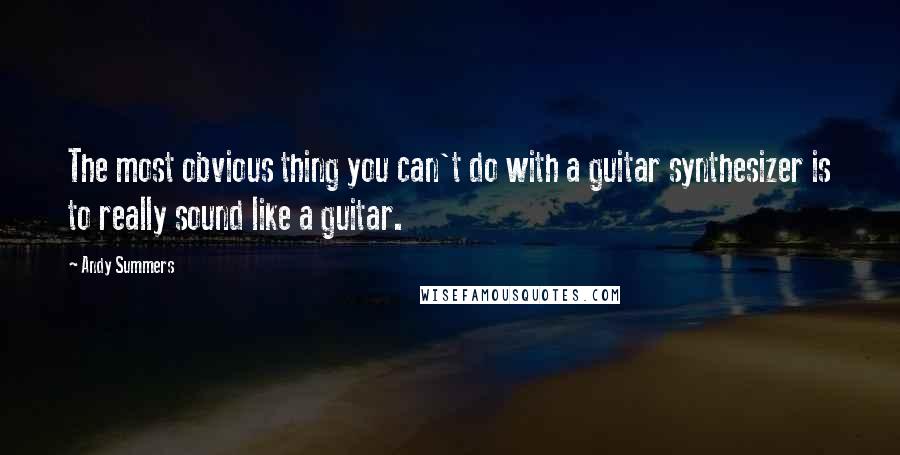 Andy Summers Quotes: The most obvious thing you can't do with a guitar synthesizer is to really sound like a guitar.