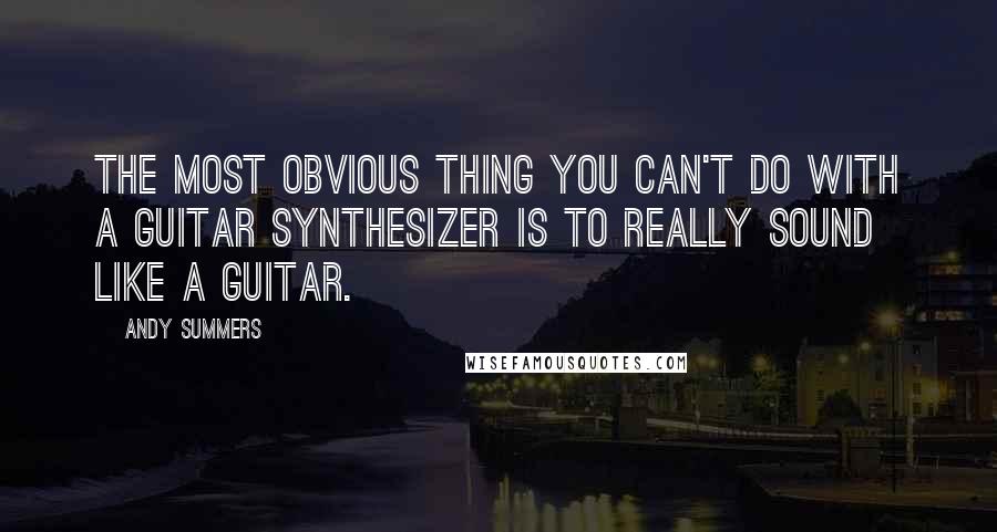 Andy Summers Quotes: The most obvious thing you can't do with a guitar synthesizer is to really sound like a guitar.