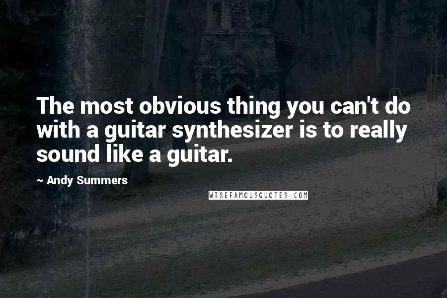 Andy Summers Quotes: The most obvious thing you can't do with a guitar synthesizer is to really sound like a guitar.