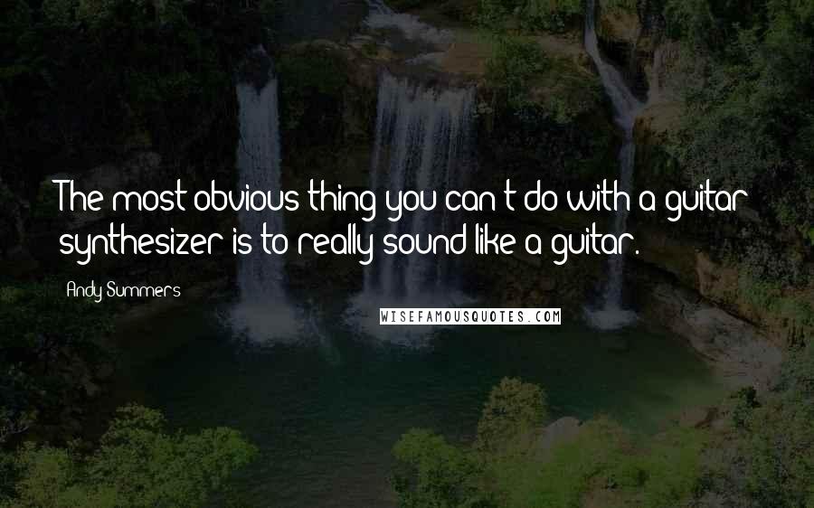 Andy Summers Quotes: The most obvious thing you can't do with a guitar synthesizer is to really sound like a guitar.