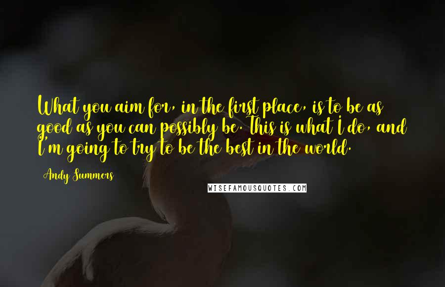 Andy Summers Quotes: What you aim for, in the first place, is to be as good as you can possibly be. This is what I do, and I'm going to try to be the best in the world.