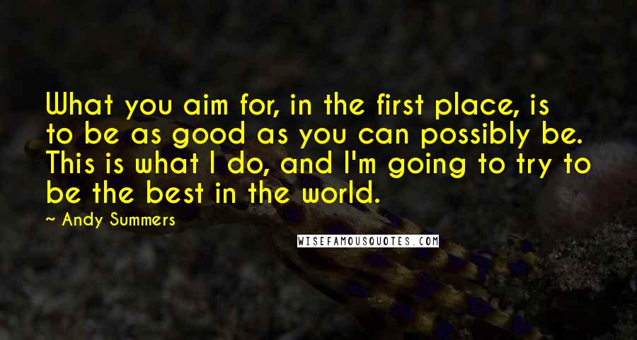 Andy Summers Quotes: What you aim for, in the first place, is to be as good as you can possibly be. This is what I do, and I'm going to try to be the best in the world.