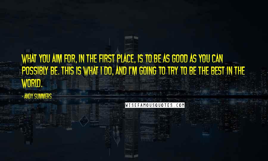 Andy Summers Quotes: What you aim for, in the first place, is to be as good as you can possibly be. This is what I do, and I'm going to try to be the best in the world.