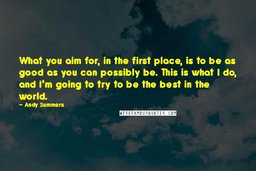 Andy Summers Quotes: What you aim for, in the first place, is to be as good as you can possibly be. This is what I do, and I'm going to try to be the best in the world.
