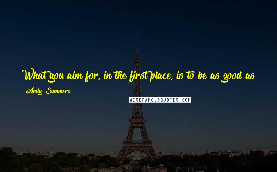 Andy Summers Quotes: What you aim for, in the first place, is to be as good as you can possibly be. This is what I do, and I'm going to try to be the best in the world.