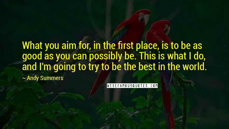 Andy Summers Quotes: What you aim for, in the first place, is to be as good as you can possibly be. This is what I do, and I'm going to try to be the best in the world.