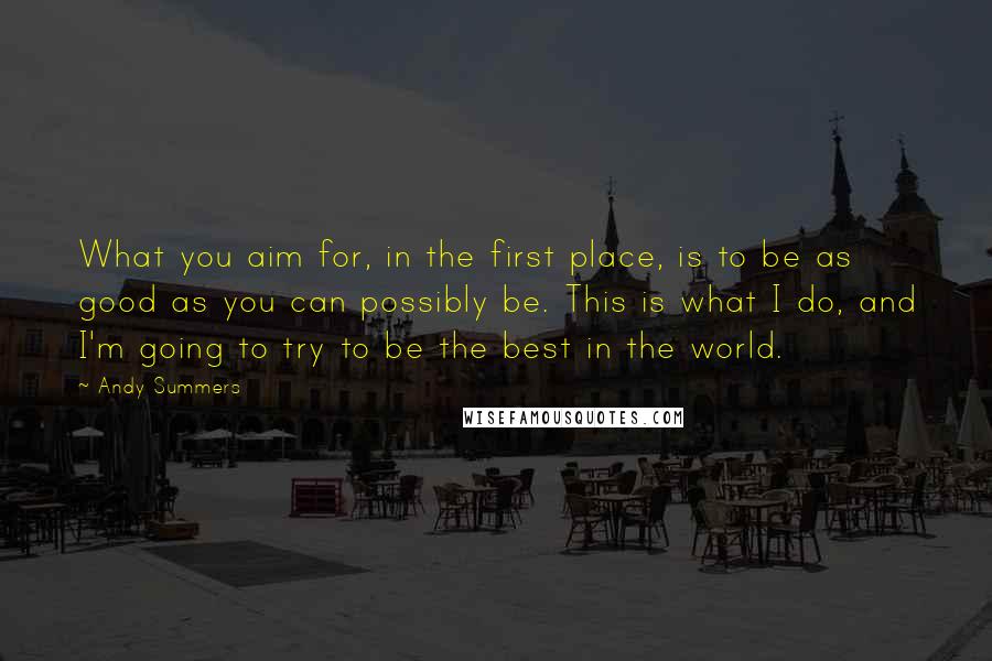 Andy Summers Quotes: What you aim for, in the first place, is to be as good as you can possibly be. This is what I do, and I'm going to try to be the best in the world.