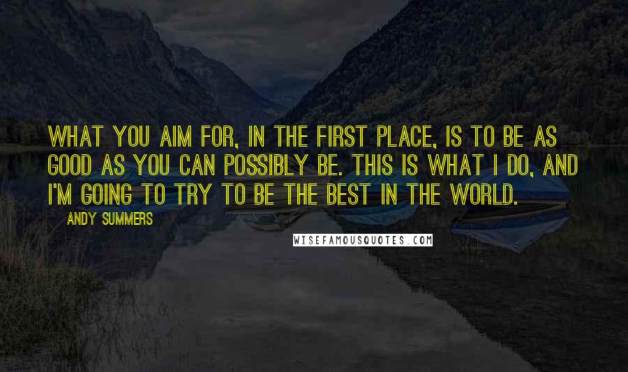 Andy Summers Quotes: What you aim for, in the first place, is to be as good as you can possibly be. This is what I do, and I'm going to try to be the best in the world.