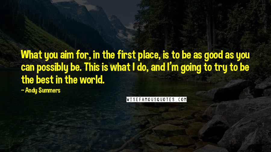 Andy Summers Quotes: What you aim for, in the first place, is to be as good as you can possibly be. This is what I do, and I'm going to try to be the best in the world.