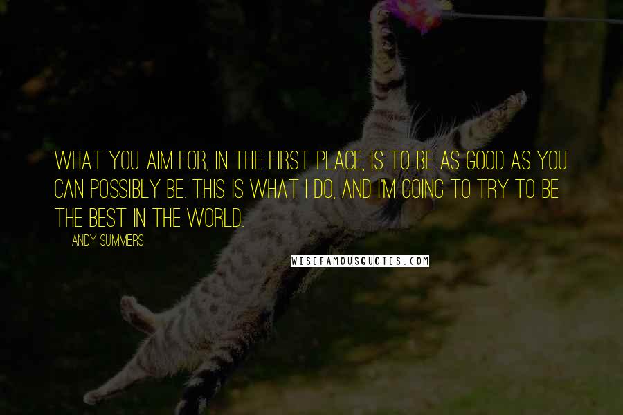 Andy Summers Quotes: What you aim for, in the first place, is to be as good as you can possibly be. This is what I do, and I'm going to try to be the best in the world.