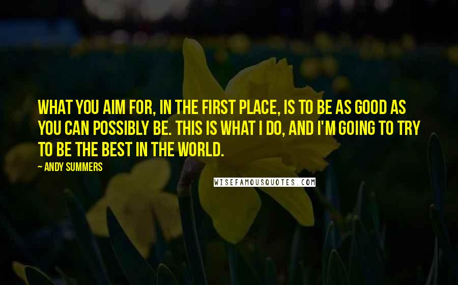 Andy Summers Quotes: What you aim for, in the first place, is to be as good as you can possibly be. This is what I do, and I'm going to try to be the best in the world.