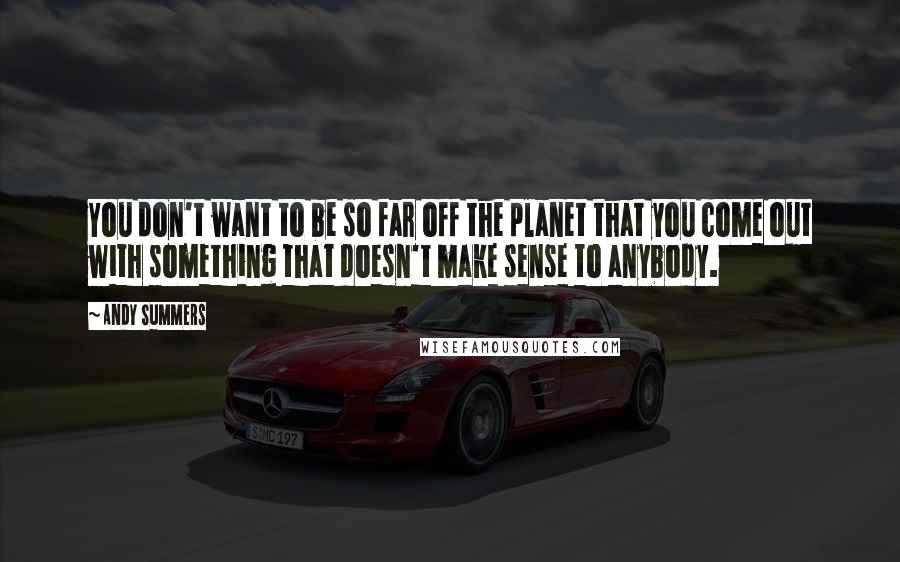 Andy Summers Quotes: You don't want to be so far off the planet that you come out with something that doesn't make sense to anybody.