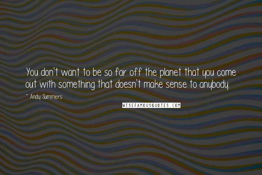 Andy Summers Quotes: You don't want to be so far off the planet that you come out with something that doesn't make sense to anybody.