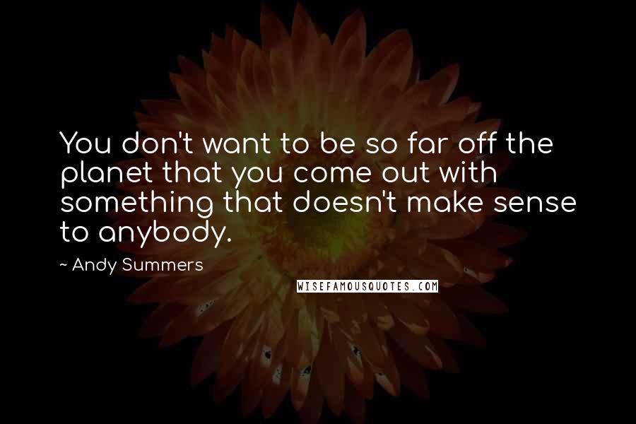 Andy Summers Quotes: You don't want to be so far off the planet that you come out with something that doesn't make sense to anybody.