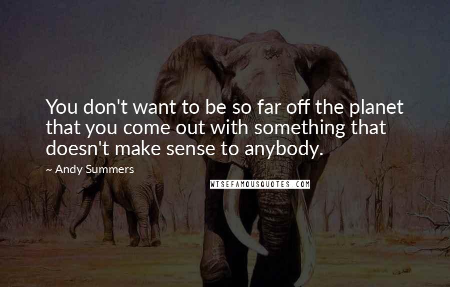 Andy Summers Quotes: You don't want to be so far off the planet that you come out with something that doesn't make sense to anybody.